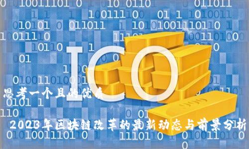 思考一个且的优质

 2023年区块链改革的最新动态与前景分析