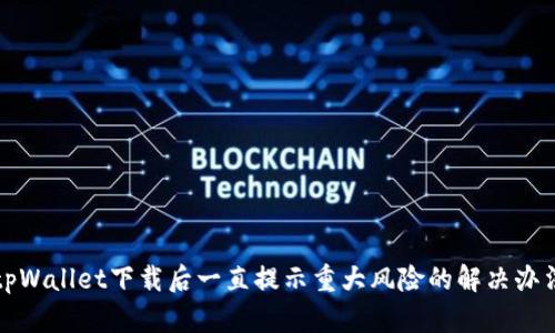 tpWallet下载后一直提示重大风险的解决办法