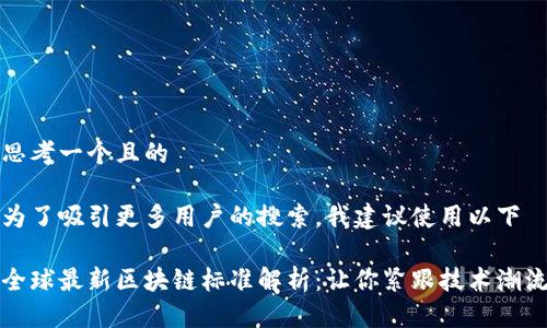 思考一个且的

为了吸引更多用户的搜索，我建议使用以下

全球最新区块链标准解析：让你紧跟技术潮流