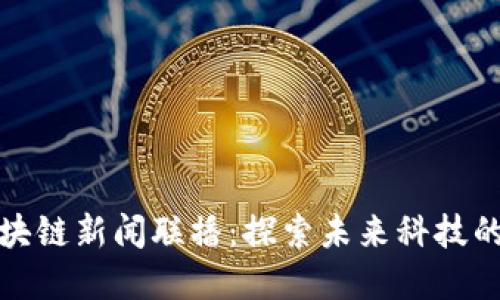 重庆区块链新闻联播：探索未来科技的新高地