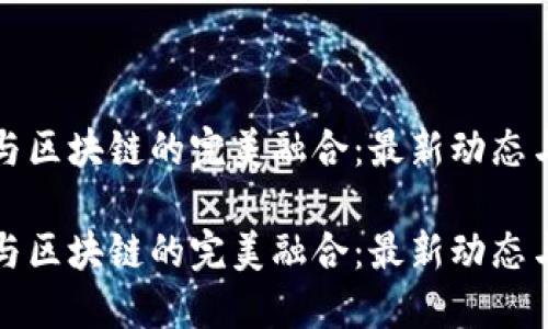 人工智能与区块链的完美融合：最新动态与未来展望

人工智能与区块链的完美融合：最新动态与未来展望