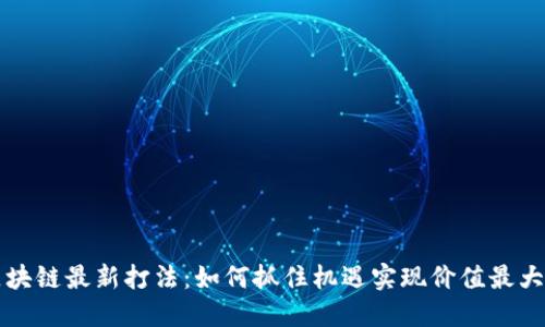 区块链最新打法：如何抓住机遇实现价值最大化