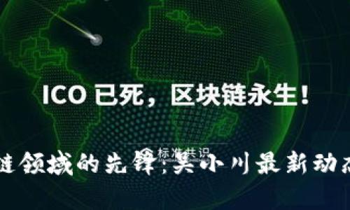 区块链领域的先锋：吴小川最新动态解析