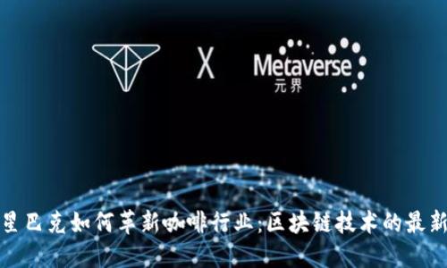 探索星巴克如何革新咖啡行业：区块链技术的最新动态
