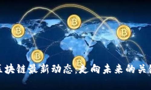 : 深入探讨区块链最新动态：走向未来的关键趋势与分析