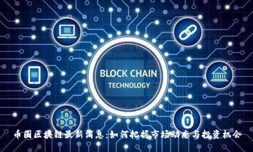 币圈区块链最新消息：如何把握市场动态与投资机会