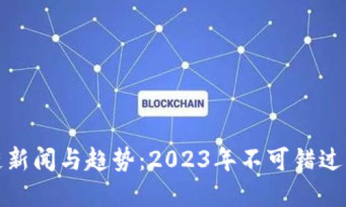 和关键词

最新区块链新闻与趋势：2023年不可错过的关键更新
