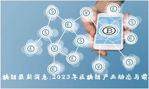 UNN区块链最新消息：2023年区块链产业动态与前景分析