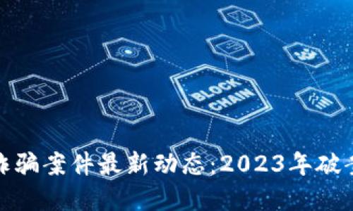 鹤岗区块链诈骗案件最新动态：2023年破案与防范策略