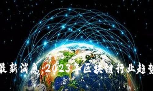 刘峰区块链最新消息：2023年区块链行业趋势与发展动态