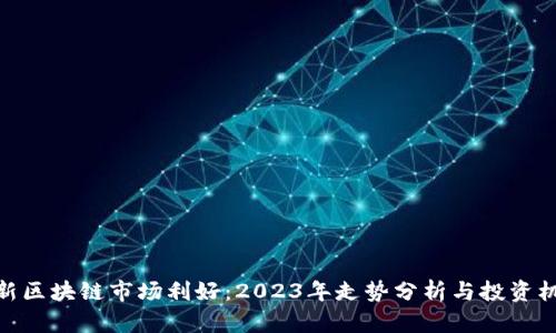 最新区块链市场利好：2023年走势分析与投资机会