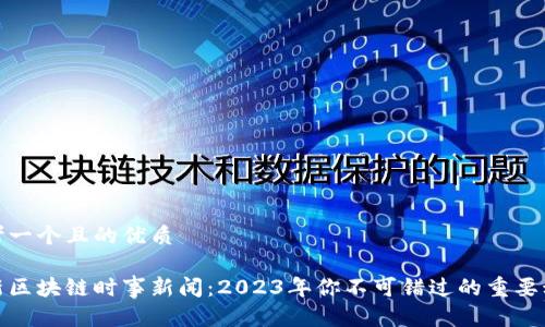 思考一个且的优质

最新区块链时事新闻：2023年你不可错过的重要动态