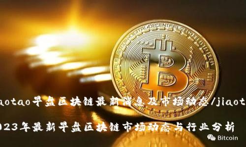 jiaotao早盘区块链最新消息及市场动态/jiaotao

2023年最新早盘区块链市场动态与行业分析