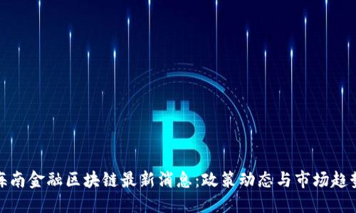 海南金融区块链最新消息：政策动态与市场趋势