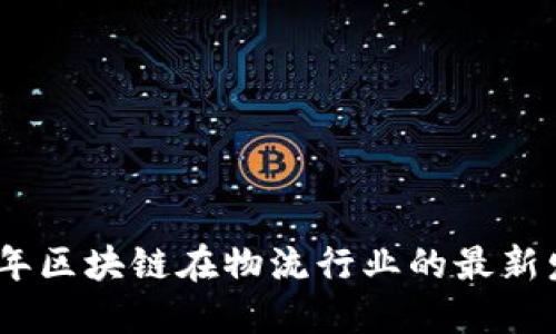 : 2023年区块链在物流行业的最新发展动态